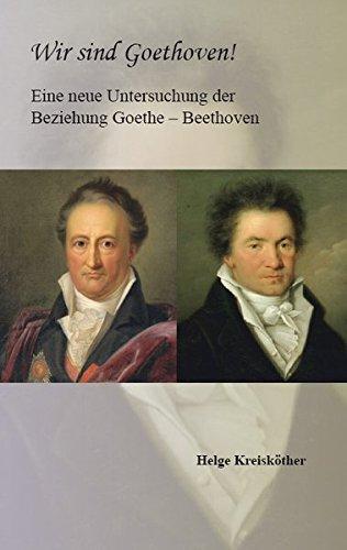 Wir sind Goethoven!: Eine neue Untersuchung der Beziehung Goethe - Beethoven