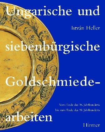 Ungarische und siebenbürgische Goldschmiedearbeiten: Vom Ende des 16. Jahrhunderts bis zum Ende des 19. Jahrhunderts