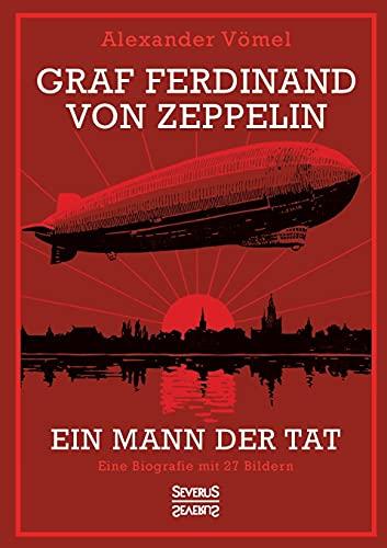 Graf Ferdinand von Zeppelin. Ein Mann der Tat: Eine Biografie mit 27 Bildern