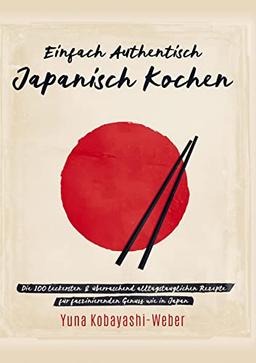 Einfach authentisch japanisch kochen: Die 100 leckesten & überraschend alltagstauglichen Rezepte für faszinierenden Genuss wie in Japan - Das Kochbuch mit dem Besten der japanischen Küche