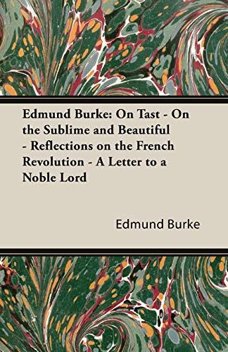 Edmund Burke: On Tast - On the Sublime and Beautiful - Reflections on the French Revolution - A Letter to a Noble Lord