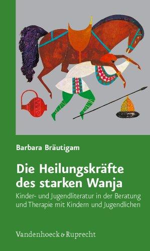 Die Heilungskräfte des starken Wanja: Kinder- und Jugendliteratur in der Beratung und Therapie mit Kindern und Jugendlichen