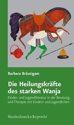 Die Heilungskräfte des starken Wanja: Kinder- und Jugendliteratur in der Beratung und Therapie mit Kindern und Jugendlichen