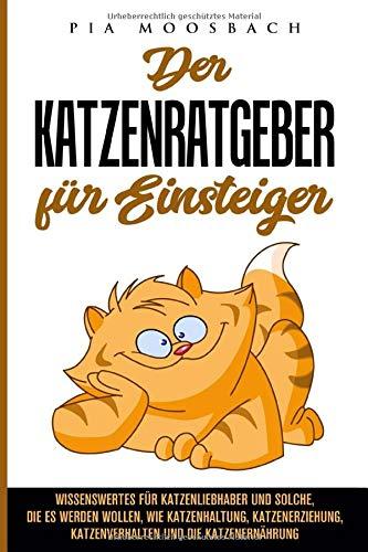 Katzenratgeber für Einsteiger: Wissenswertes für Katzenliebhaber und solche, die es werden wollen, wie Katzenhaltung, Katzenerziehung, Katzenverhalten und die Katzenernährung