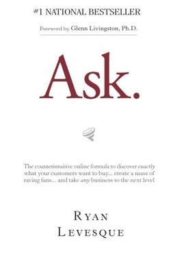 Ask: The Counterintuitive Online Formula to Discover Exactly What Your Customers Want to Buy...Create a Mass of Raving Fans...and Take Any Business to the Next Level