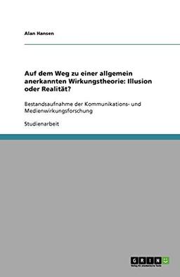 Auf dem Weg zu einer allgemein anerkannten Wirkungstheorie: Illusion oder Realität?: Bestandsaufnahme der Kommunikations- und Medienwirkungsforschung