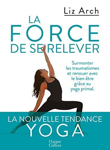 La force de se relever : surmonter les traumatismes et renouer avec le bien-être grâce au yoga primal, à l'alimentation et à la méditation