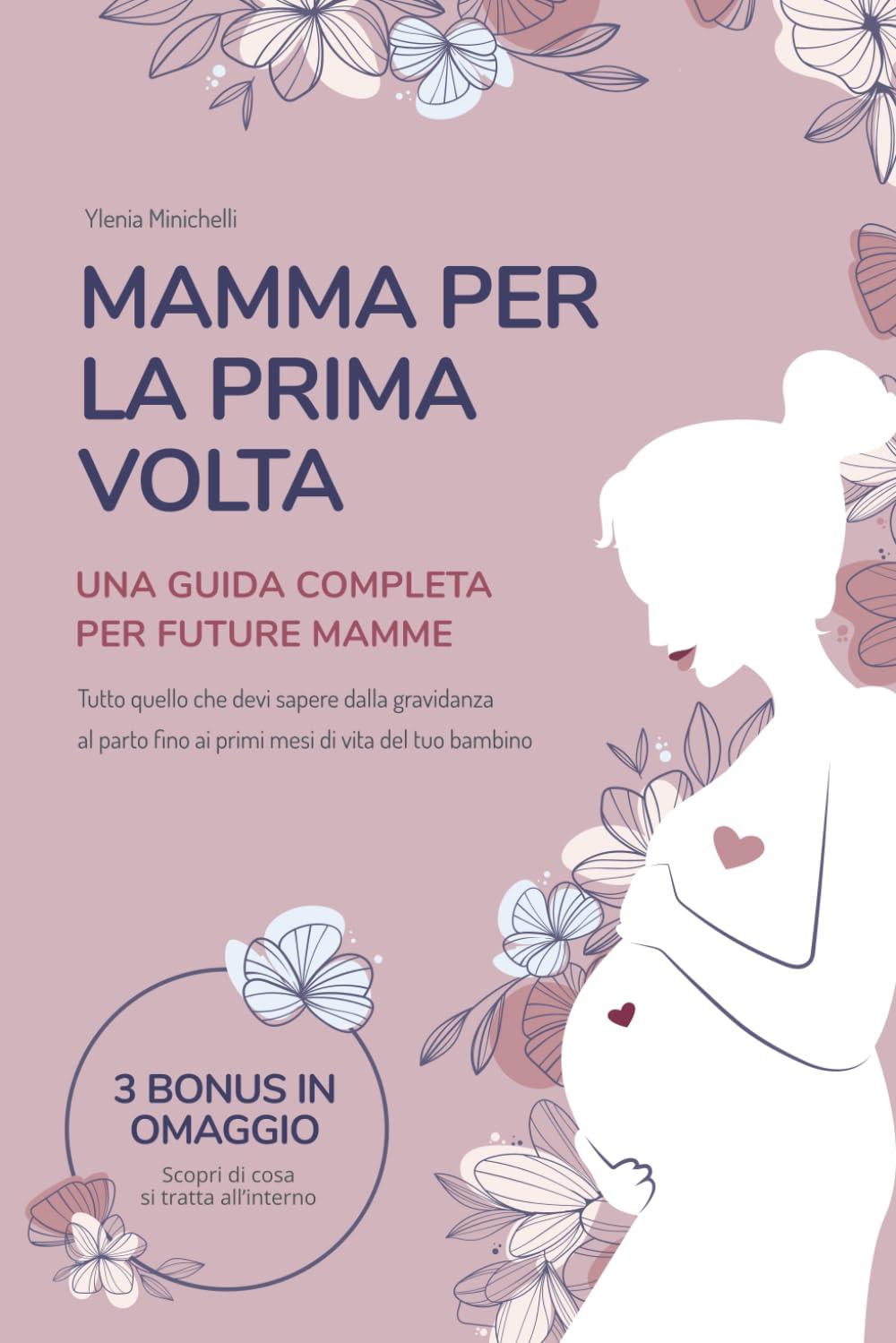 Mamma per la Prima Volta: Una Guida Completa per Future Mamme. Tutto Quello che Devi Sapere dalla Gravidanza al Parto Fino ai Primi Mesi di Vita del Tuo Bambino