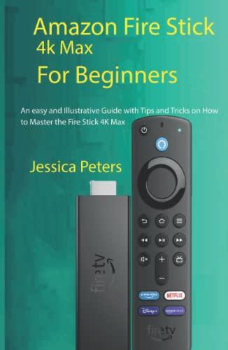 Amazon Fire Stick 4k Max for Beginners: An Easy, and Illustrative Guide With Tips and Tricks on How to Master the Fire Stick 4K Max