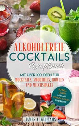 Alkoholfreie Cocktails Rezeptbuch - Mit über 100 Ideen für Mocktails, Smoothies, Bowlen und Milchshakes: Schnell, Lecker und mit wenigen Zutaten zubereitet