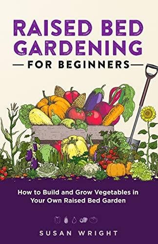 Raised Bed Gardening For Beginners: How to Build and Grow Vegetables in Your Own Raised Bed Garden