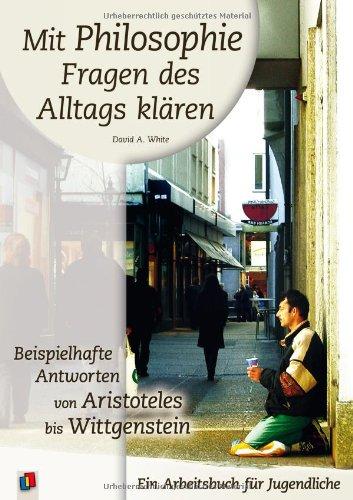 Mit Philosophie Fragen des Alltags klären: Beispielhafte Antworten von Aristoteles bis Wittgenstein. Ein Arbeitsbuch für Jugendliche