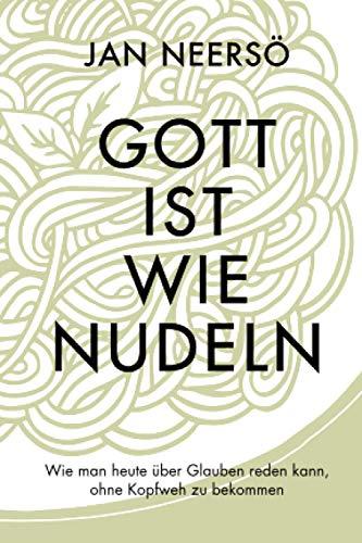 Gott ist wie Nudeln: Wie man heute über Glauben reden kann, ohne Kopfweh zu bekommen