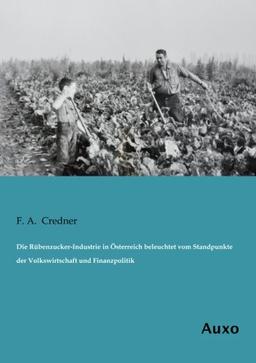 Die Rübenzucker-Industrie in Österreich beleuchtet vom Standpunkte der Volkswirtschaft und Finanzpolitik