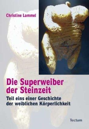 Die Superweiber der Steinzeit: Teil eins einer Geschichte der weiblichen Körperlichkeit