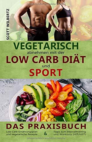 Vegetarisch abnehmen mit der Low Carb Diät  und Sport: Das Praxisbuch: Low Carb Ernährungsplan und vegetarische Rezepte & Tipps zum Intervalltraining und Workouts (HIT/HIIT)