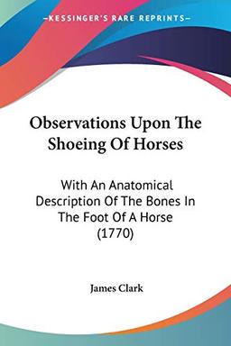 Observations Upon The Shoeing Of Horses: With An Anatomical Description Of The Bones In The Foot Of A Horse (1770)