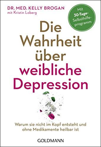 Die Wahrheit über weibliche Depression: Warum sie nicht im Kopf entsteht und ohne Medikamente heilbar ist - Mit 30-Tage-Selbsthilfeprogramm