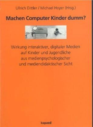 Machen Computer Kinder dumm?: Wirkung interaktiver, digitaler Medien auf Kinder und Jugendliche aus medienpsychologischer und mediendidaktischer Sicht