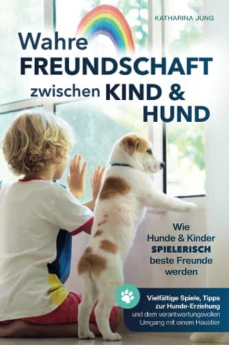 Wahre Freundschaft zwischen Kind und Hund - Wie Hunde und Kinder spielerisch beste Freunde werden: vielfältige Spiele, Tipps zur Hundeerziehung und den verantwortungsvollen Umgang mit einem Haustier