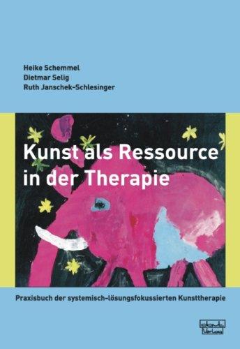 Kunst als Ressource in der Therapie: Praxisbuch der systemisch-lösungsfokussierten Kunsttherapie