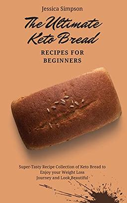 The Ultimate Keto Bread Recipes for Beginners: Super-Tasty Recipe Collection of Keto Bread to Enjoy your Weight Loss Journey and Look Beautiful