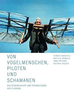 Von Vogelmenschen, Piloten und Schamanen: Kulturgeschichte und Technologien des Fliegens