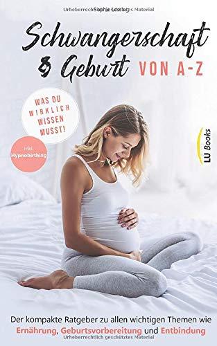 Schwangerschaft und Geburt von A-Z: Was du wirklich wissen musst: Der kompakte Ratgeber zu allen wichtigen Themen wie Ernährung, Geburtsvorbereitung und Entbindung (inkl. Hypnobirthing)