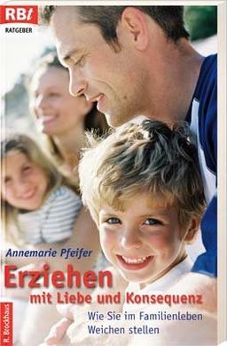 Erziehen mit Liebe und Konsequenz: Wie Sie im Familienleben Weichen stellen