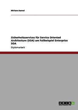 Sicherheitsservices für Service Oriented Architecture (SOA) am Fallbeispiel Enterprise SOA: Diplomarbeit