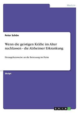 Wenn die geistigen Kräfte im Alter nachlassen - die Alzheimer Erkrankung: Herangehensweise an die Betreuung im Heim