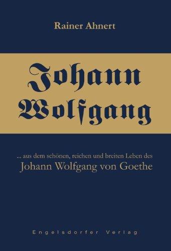 Johann Wolfgang: ... aus dem schönen, reichen und breiten Leben des Johann Wolfgang von Goethe