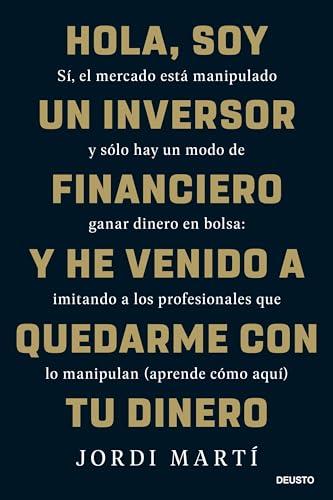 Hola, soy un inversor financiero y he venido a quedarme con tu dinero: Sí, el mercado está manipulado y sólo hay un modo de ganar dinero en bolsa: ... que lo manipulan (aprende cómo aquí) (Deusto)