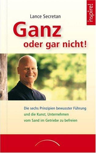 Ganz oder gar nicht!: Die sechs Prinzipien bewusster Führung und die Kunst, Unternehmen vom Sand im Getriebe zu befreien