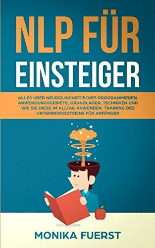 NLP für Einsteiger: Alles über Neurolinguistisches Programmieren, Anwendungsgebiete, Grundlagen, Techniken und wie Sie diese im Alltag anwenden. Training des Unterbewusstseins für Anfänger