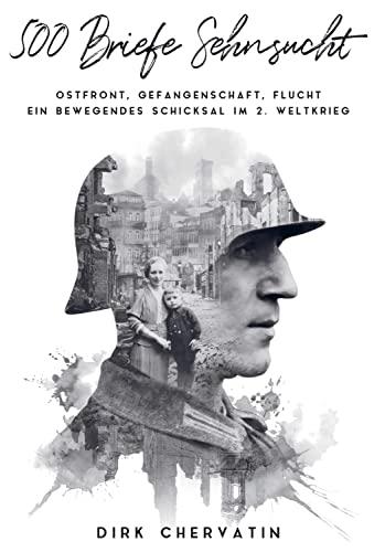 500 Briefe Sehnsucht: Ostfront, Gefangenschaft, Flucht - Ein bewegendes Schicksal im 2. Weltkrieg