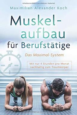 Muskelaufbau für Berufstätige - Das Maximal-System: Mit nur vier Stunden pro Monat nachhaltig zum Traumkörper