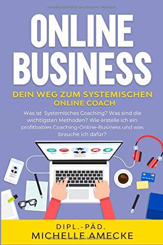 Online Business. Dein Weg zum Systemischen Online Coach.: Methoden des Systemischen Coachings mit Kompetenz  im Online-Business für die erfolgreiche Coachingpraxis verbinden.