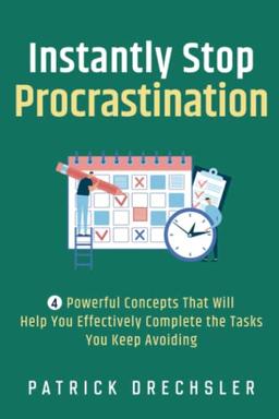 Instantly Stop Procrastination: 4 Powerful Concepts That Will Help You Effectively Complete the Tasks You Keep Avoiding