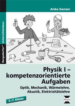 Physik I - kompetenzorientierte Aufgaben: Optik, Mechanik, Wärmelehre,  Akustik, Elektrizitätslehre (5. bis 7. Klasse)