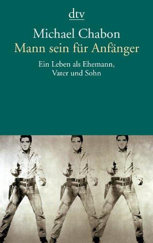 Mann sein für Anfänger: Ein Leben als Ehemann, Vater und Sohn