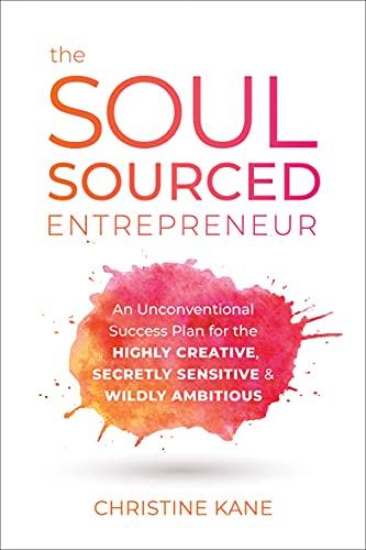 Soul-Sourced Entrepreneur: An Unconventional Success Plan for the Highly Creative, Secretly Sensitive, and Wildly Ambitious