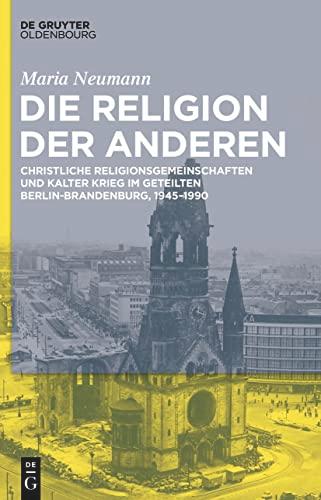 Die Kirche der Anderen: Christliche Religionsgemeinschaften und Kalter Krieg im geteilten Berlin-Brandenburg, 1945–1990