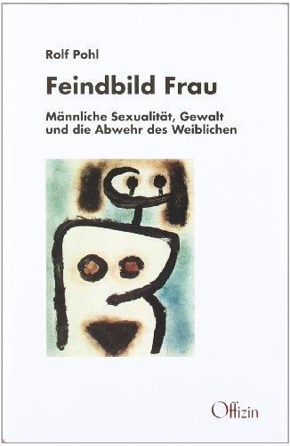 Feindbild Frau. Männliche Sexualität, Gewalt und die Abwehr des Weiblichen.