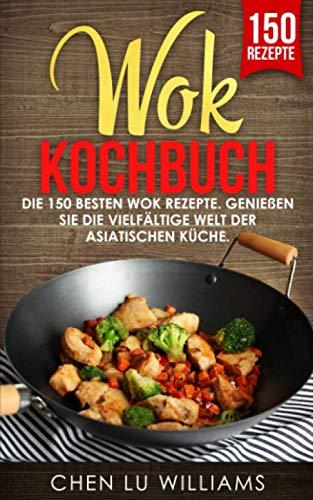 Wok Kochbuch: Die 150 besten Wok Rezepte. Genießen Sie die vielfältige Welt der asiatischen Küche.