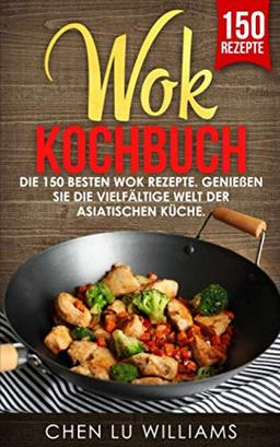 Wok Kochbuch: Die 150 besten Wok Rezepte. Genießen Sie die vielfältige Welt der asiatischen Küche.