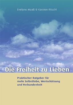 Die Freiheit zu lieben: Praktischer Ratgeber für mehr Selbstliebe, Wertschätzung und Verbundenheit