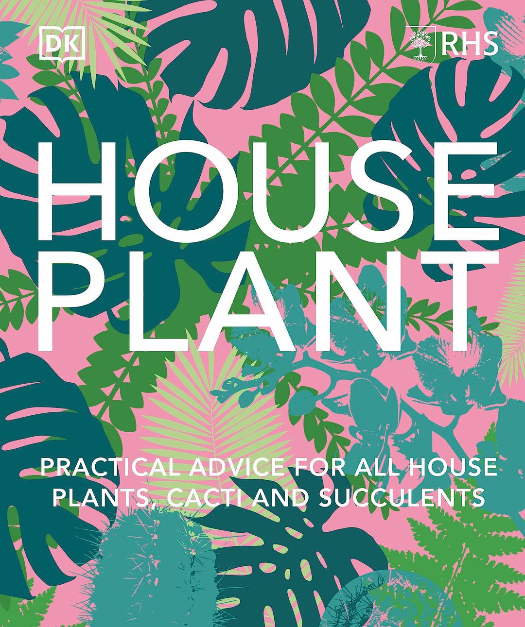 RHS House Plant: Practical Advice for All House Plants, Cacti and Succulents