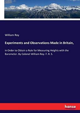 Experiments and Observations Made in Britain,: in Order to Obtain a Rule for Measuring Heights with the Barometer. By Colonel William Roy. F. R. S.