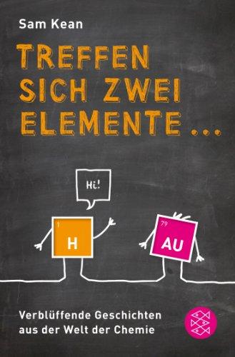 Treffen sich zwei Elemente ...: Verblüffende Geschichten aus der Welt der Chemie